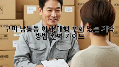 구미 남통동 이사 대행, 후회 없는 계약 방법 완벽 가이드!