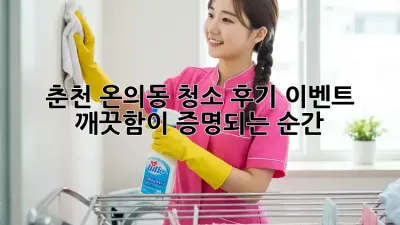 춘천 온의동 청소 후기 이벤트: 깨끗함이 증명되는 순간!