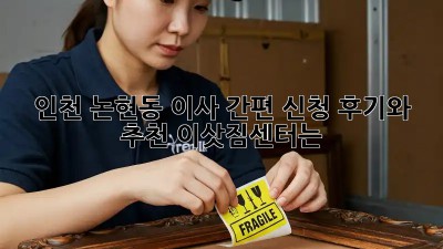 인천 논현동 이사 간편 신청, 후기와 추천 이삿짐센터는?